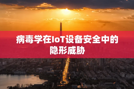 病毒学在IoT设备安全中的隐形威胁