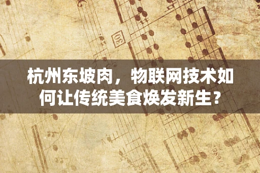 杭州东坡肉，物联网技术如何让传统美食焕发新生？