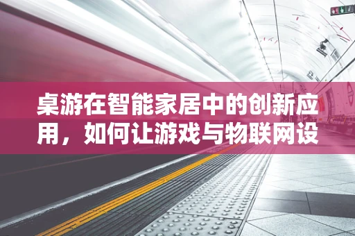 桌游在智能家居中的创新应用，如何让游戏与物联网设备无缝融合？