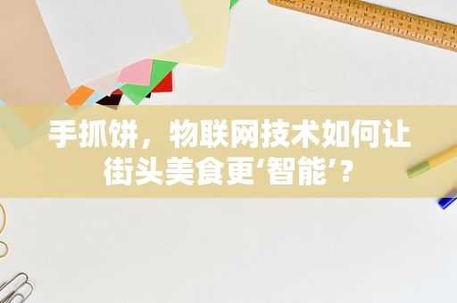 手抓饼，物联网技术如何让街头美食更‘智能’？