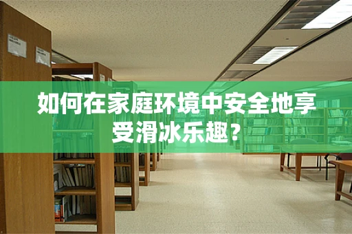 如何在家庭环境中安全地享受滑冰乐趣？