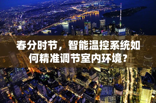 春分时节，智能温控系统如何精准调节室内环境？