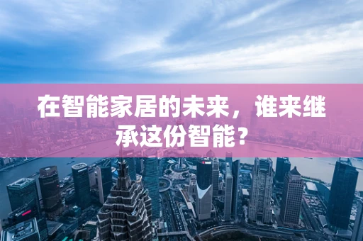 在智能家居的未来，谁来继承这份智能？