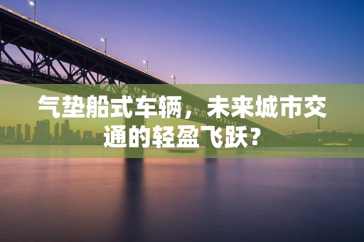 气垫船式车辆，未来城市交通的轻盈飞跃？