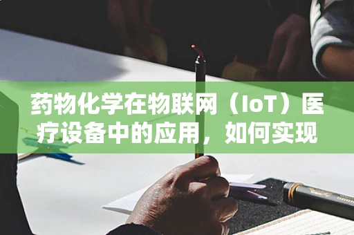 药物化学在物联网（IoT）医疗设备中的应用，如何实现精准用药？