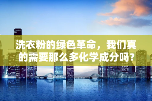 洗衣粉的绿色革命，我们真的需要那么多化学成分吗？
