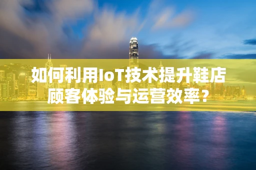 如何利用IoT技术提升鞋店顾客体验与运营效率？