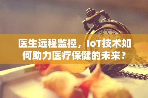 医生远程监控，IoT技术如何助力医疗保健的未来？