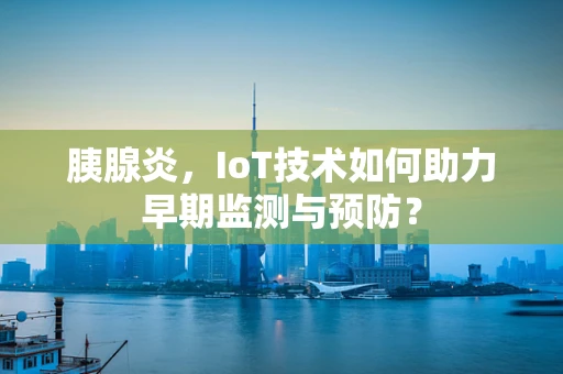 胰腺炎，IoT技术如何助力早期监测与预防？