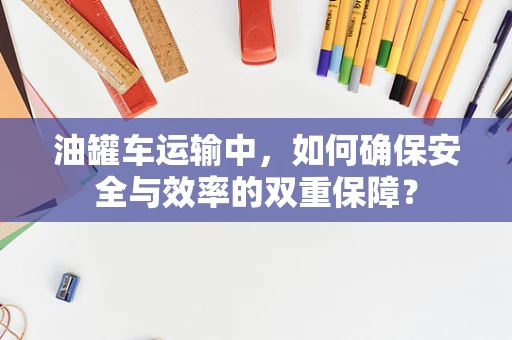 油罐车运输中，如何确保安全与效率的双重保障？
