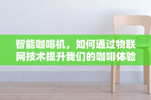 智能咖啡机，如何通过物联网技术提升我们的咖啡体验？