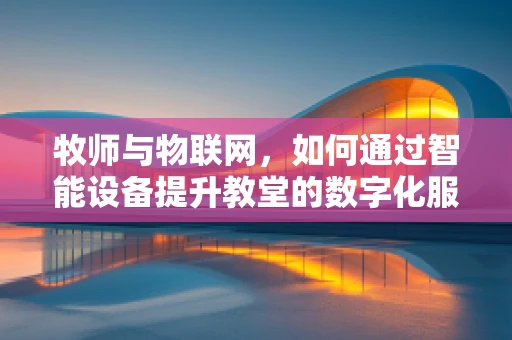 牧师与物联网，如何通过智能设备提升教堂的数字化服务体验？