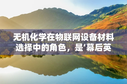 无机化学在物联网设备材料选择中的角色，是‘幕后英雄’还是‘创新催化剂’？
