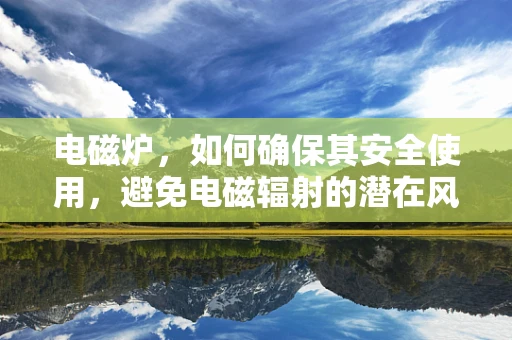 电磁炉，如何确保其安全使用，避免电磁辐射的潜在风险？