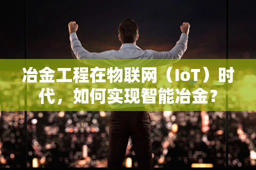 冶金工程在物联网（IoT）时代，如何实现智能冶金？