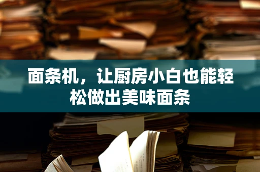 面条机，让厨房小白也能轻松做出美味面条
