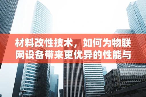 材料改性技术，如何为物联网设备带来更优异的性能与耐用性？