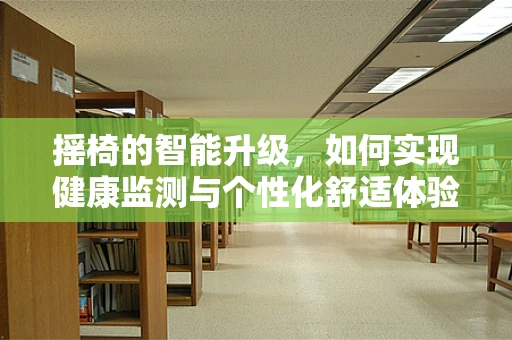摇椅的智能升级，如何实现健康监测与个性化舒适体验？