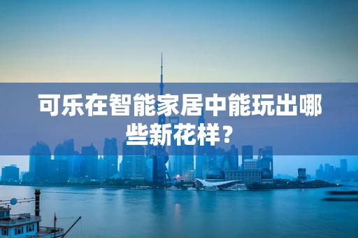 可乐在智能家居中能玩出哪些新花样？