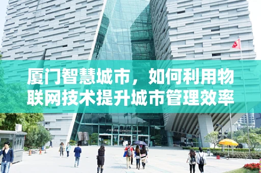 厦门智慧城市，如何利用物联网技术提升城市管理效率？