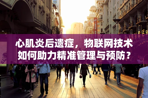 心肌炎后遗症，物联网技术如何助力精准管理与预防？