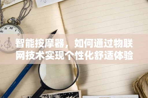 智能按摩器，如何通过物联网技术实现个性化舒适体验？