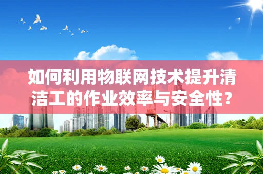 如何利用物联网技术提升清洁工的作业效率与安全性？