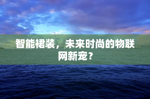 智能裙装，未来时尚的物联网新宠？