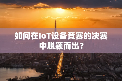 如何在IoT设备竞赛的决赛中脱颖而出？