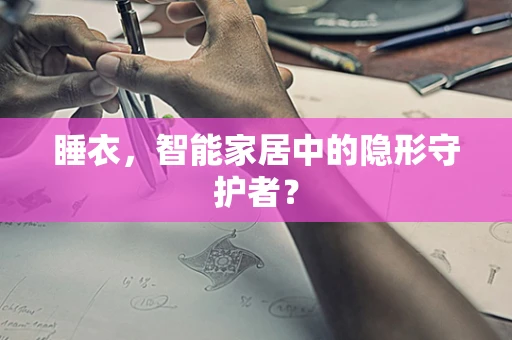 睡衣，智能家居中的隐形守护者？
