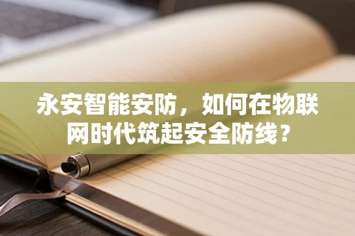 永安智能安防，如何在物联网时代筑起安全防线？