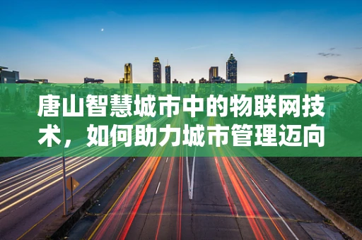 唐山智慧城市中的物联网技术，如何助力城市管理迈向新高度？