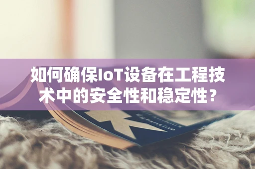 如何确保IoT设备在工程技术中的安全性和稳定性？