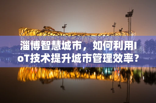 淄博智慧城市，如何利用IoT技术提升城市管理效率？