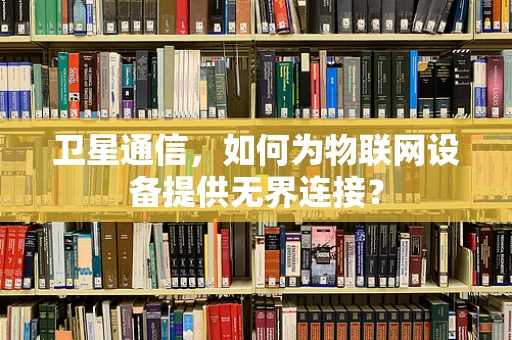 卫星通信，如何为物联网设备提供无界连接？