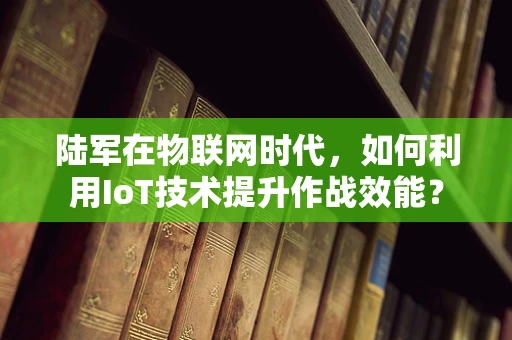 陆军在物联网时代，如何利用IoT技术提升作战效能？