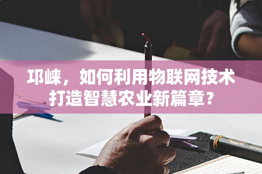 邛崃，如何利用物联网技术打造智慧农业新篇章？