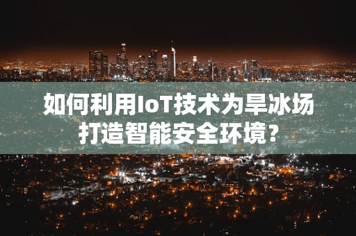 如何利用IoT技术为旱冰场打造智能安全环境？