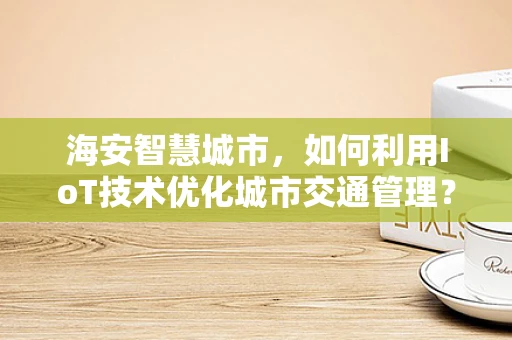 海安智慧城市，如何利用IoT技术优化城市交通管理？