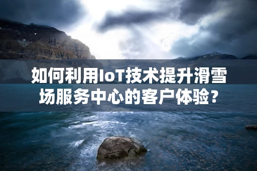 如何利用IoT技术提升滑雪场服务中心的客户体验？