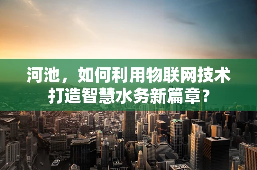 河池，如何利用物联网技术打造智慧水务新篇章？