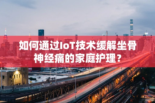 如何通过IoT技术缓解坐骨神经痛的家庭护理？