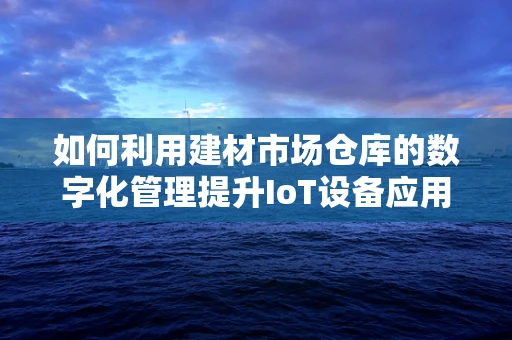 如何利用建材市场仓库的数字化管理提升IoT设备应用效率？
