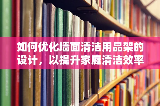 如何优化墙面清洁用品架的设计，以提升家庭清洁效率？