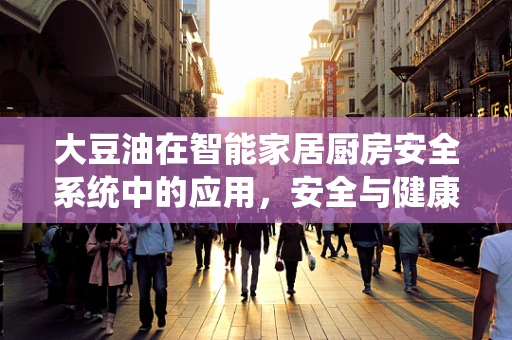 大豆油在智能家居厨房安全系统中的应用，安全与健康的双重保障？