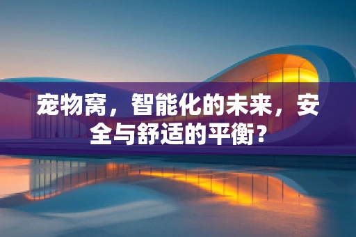 宠物窝，智能化的未来，安全与舒适的平衡？
