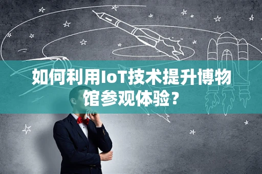 如何利用IoT技术提升博物馆参观体验？