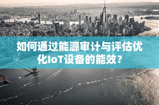 如何通过能源审计与评估优化IoT设备的能效？