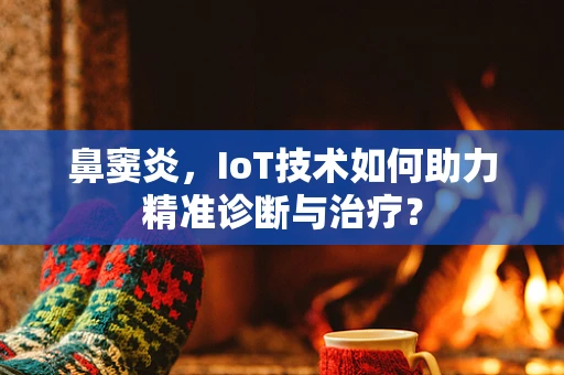 鼻窦炎，IoT技术如何助力精准诊断与治疗？