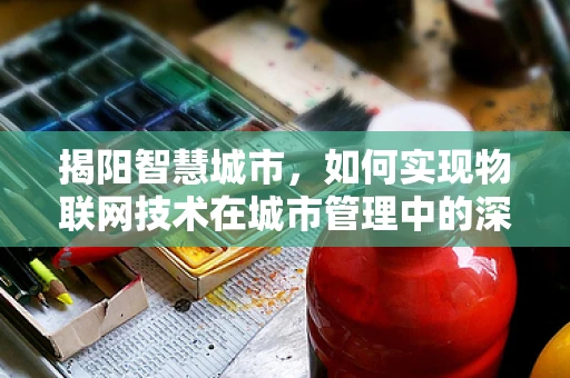 揭阳智慧城市，如何实现物联网技术在城市管理中的深度融合？